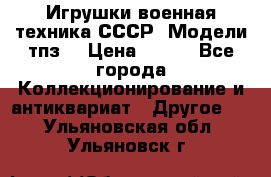 Игрушки,военная техника СССР. Модели тпз  › Цена ­ 400 - Все города Коллекционирование и антиквариат » Другое   . Ульяновская обл.,Ульяновск г.